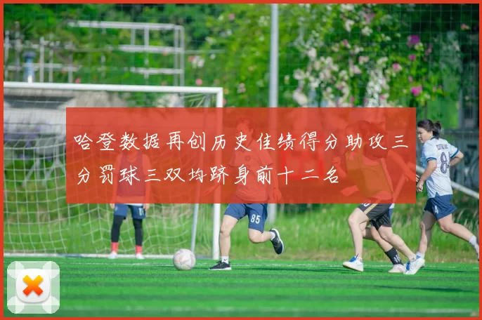 哈登数据再创历史佳绩得分助攻三分罚球三双均跻身前十二名