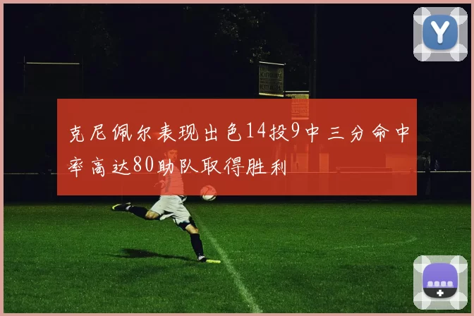克尼佩尔表现出色14投9中三分命中率高达80助队取得胜利