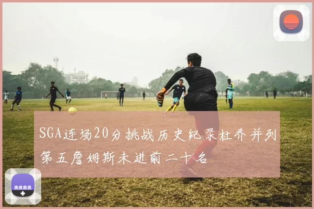 SGA连场20分挑战历史纪录杜乔并列第五詹姆斯未进前二十名