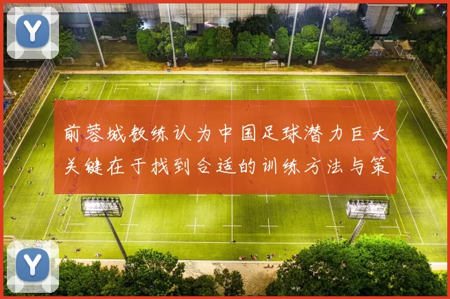 前蓉城教练认为中国足球潜力巨大关键在于找到合适的训练方法与策略