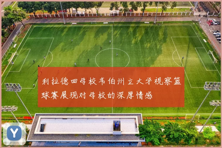 利拉德回母校韦伯州立大学视察篮球赛展现对母校的深厚情感