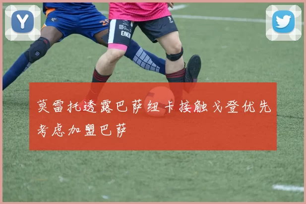 莫雷托透露巴萨纽卡接触戈登优先考虑加盟巴萨