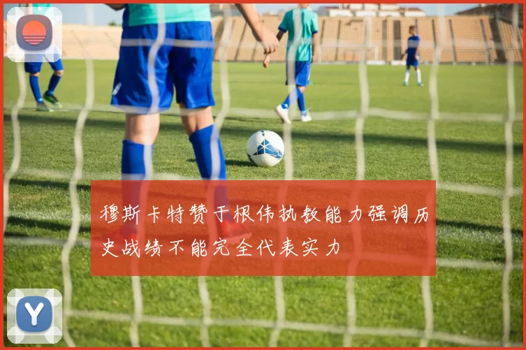 穆斯卡特赞于根伟执教能力强调历史战绩不能完全代表实力
