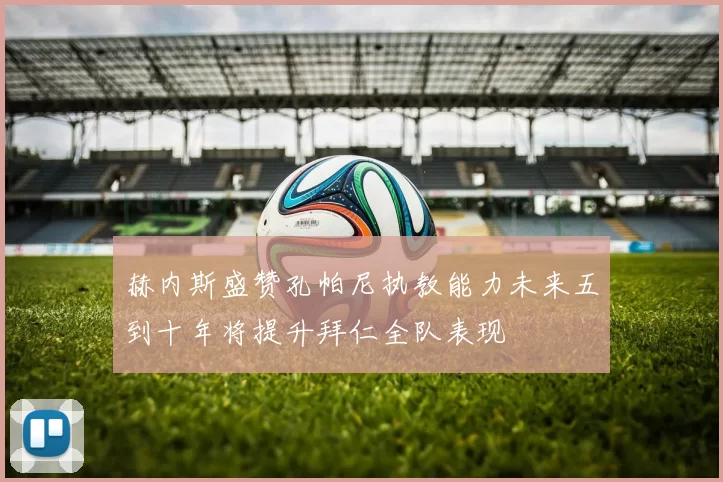 赫内斯盛赞孔帕尼执教能力未来五到十年将提升拜仁全队表现