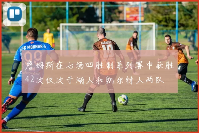 詹姆斯在七场四胜制系列赛中获胜42次仅次于湖人和凯尔特人两队