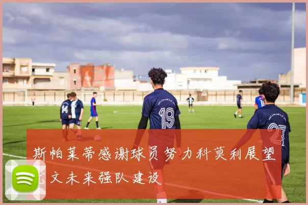 斯帕莱蒂感谢球员努力科莫利展望尤文未来强队建设