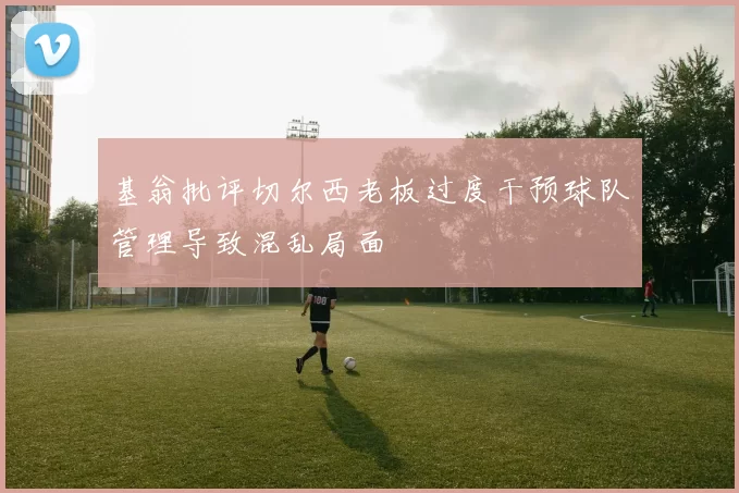 基翁批评切尔西老板过度干预球队管理导致混乱局面