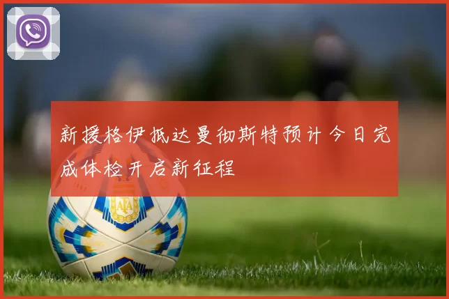 新援格伊抵达曼彻斯特预计今日完成体检开启新征程