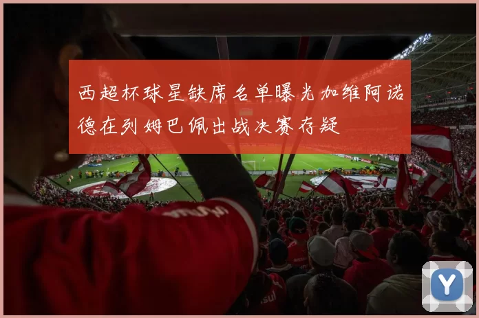 西超杯球星缺席名单曝光加维阿诺德在列姆巴佩出战决赛存疑