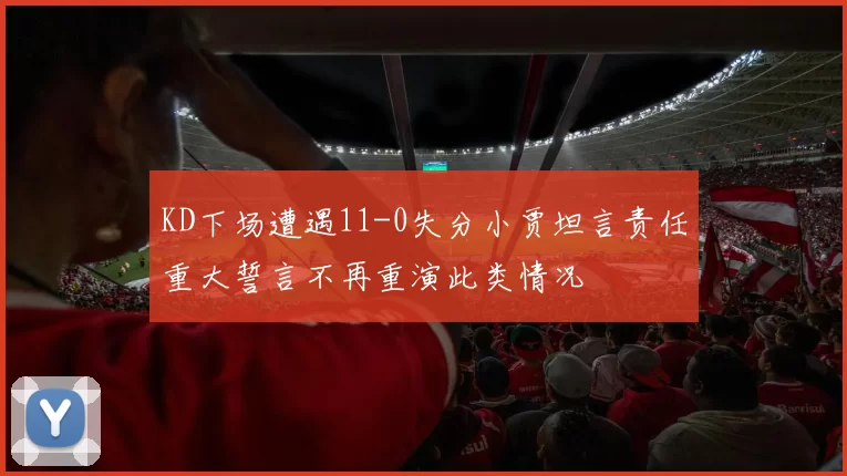 KD下场遭遇11-0失分小贾坦言责任重大誓言不再重演此类情况