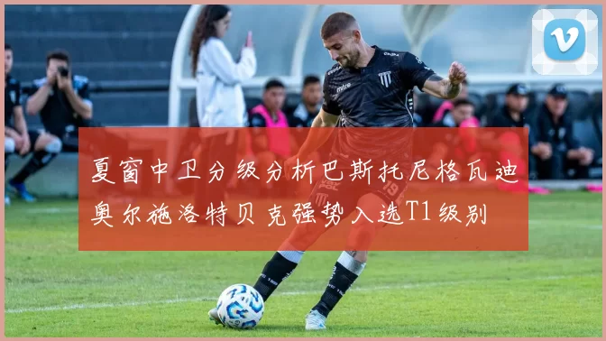 夏窗中卫分级分析巴斯托尼格瓦迪奥尔施洛特贝克强势入选T1级别