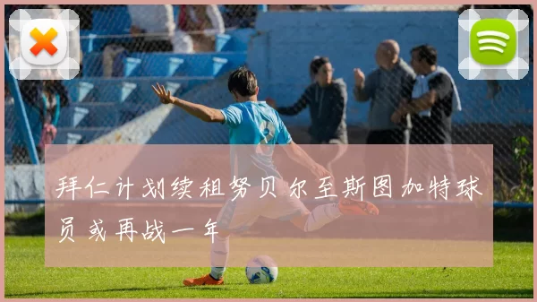 拜仁计划续租努贝尔至斯图加特球员或再战一年