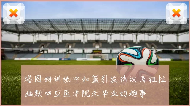 塔图姆训练中扣篮引发热议马祖拉幽默回应医学院未毕业的趣事